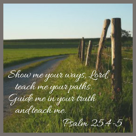 Show me your ways, Lord, teach me your paths.5 Guide me in your truth and teach me.